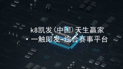 k8凯发(中国)天生赢家·一触即发-综合赛事平台k8官网官网