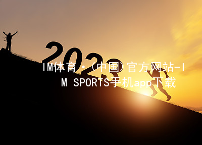 IM体育·(中国)官方网站-IM SPORTS手机app下载IM体育官网入口手机版