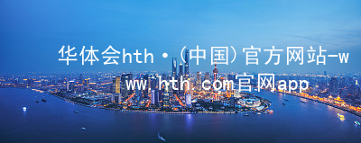 华体会hth·(中国)官方网站-www.hth.com官网app下载hth官网登录入口登录