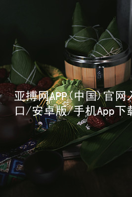 亚搏网APP(中国)官网入口/安卓版/手机App下载亚搏官网app下载入口官方版