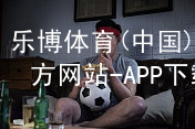 乐博体育(中国)官方网站-APP下载乐博体育官网综合