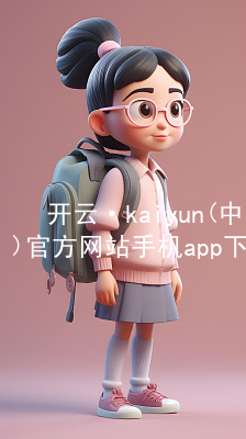 开云·kaiyun(中国)官方网站手机app下载开云官网app下载哪个好