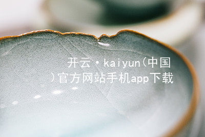 开云·kaiyun(中国)官方网站手机app下载开云下载官方网站