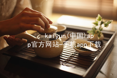 kaiyun(中国)app官方网站-手机app下载kaiyun官方网站平台