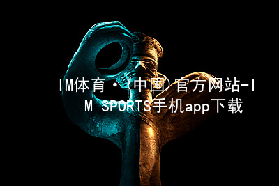 IM体育·(中国)官方网站-IM SPORTS手机app下载IM体育官网下载登录
