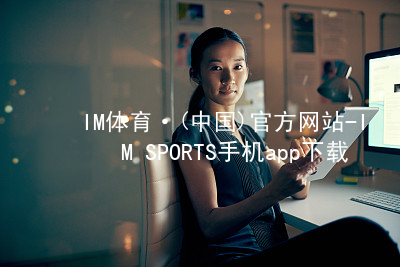 IM体育·(中国)官方网站-IM SPORTS手机app下载IM体育手机APP全站