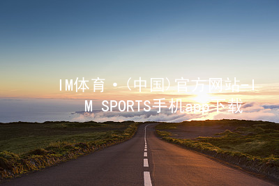 IM体育·(中国)官方网站-IM SPORTS手机app下载IM体育怎么样