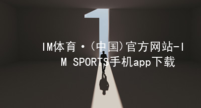 IM体育·(中国)官方网站-IM SPORTS手机app下载IM体育手机版下载软件