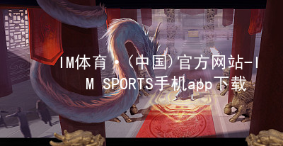IM体育·(中国)官方网站-IM SPORTS手机app下载IMTIYU手机版