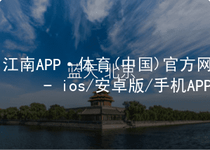 江南APP·体育(中国)官方网站 - ios/安卓版/手机APP下载江南APP网页版全站