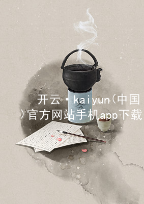 开云·kaiyun(中国)官方网站手机app下载开云下载综合