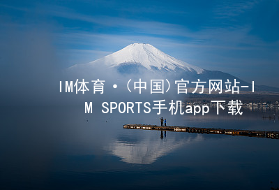 IM体育·(中国)官方网站-IM SPORTS手机app下载IM体育官网入口网页版