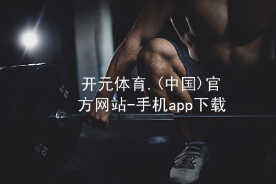 开元体育.(中国)官方网站-手机app下载开元体育手机app下载网页版