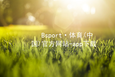 Bsport·体育(中国)官方网站-app下载Bsport体育·(中国)官网app下载