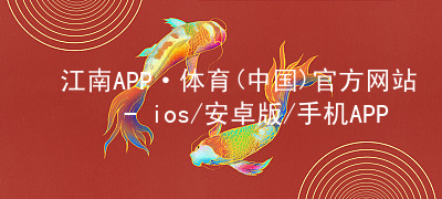 江南APP·体育(中国)官方网站 - ios/安卓版/手机APP下载江南APP登录下载