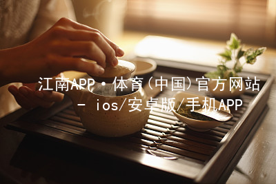 江南APP·体育(中国)官方网站 - ios/安卓版/手机APP下载江南APP官网平台