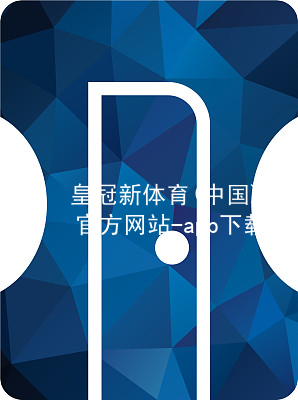 皇冠新体育(中国)官方网站-app下载皇冠新体育app下载可靠