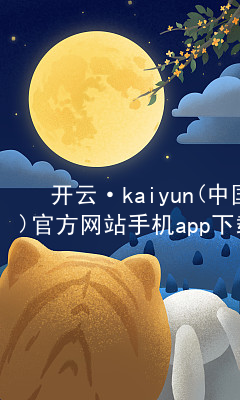 开云·kaiyun(中国)官方网站手机app下载开云官网app下载官方网站