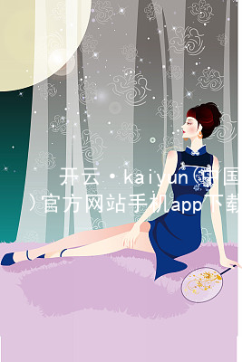 开云·kaiyun(中国)官方网站手机app下载开云官网app下载网址