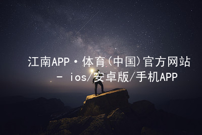 江南APP·体育(中国)官方网站 - ios/安卓版/手机APP下载江南APP网站入口