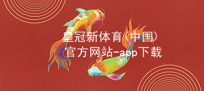 皇冠新体育(中国)官方网站-app下载皇冠国际体育app大厅
