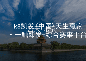 k8凯发(中国)天生赢家·一触即发-综合赛事平台k8凯发国际网页版