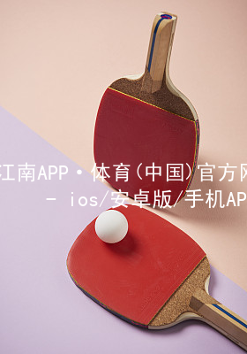 江南APP·体育(中国)官方网站 - ios/安卓版/手机APP下载江南APP官网可靠