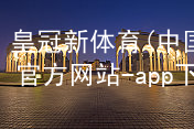 皇冠新体育(中国)官方网站-app下载皇冠国际体育app最新地址