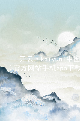 开云·kaiyun(中国)官方网站手机app下载开云下载版本