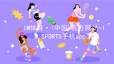 IM体育·(中国)官方网站-IM SPORTS手机app下载IM体育官方网站手机版