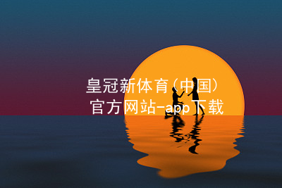 皇冠新体育(中国)官方网站-app下载皇冠国际体育app注册