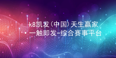 k8凯发(中国)天生赢家·一触即发-综合赛事平台k8官网苹果版